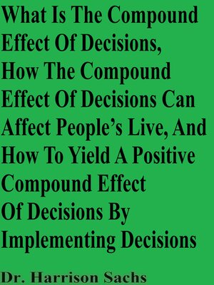 cover image of What Is the Compound Effect of Decisions, How the Compound Effect of Decisions Can Affect People's Lives, and How to Yield a Positive Compound Effect of Decisions by Implementing Decisions
